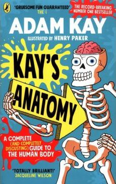 Kay`s Anatomy. A Complete (and Completely Disgusting) Guide to the Human Body