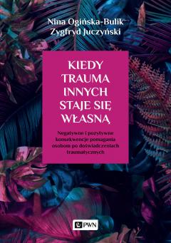 Kiedy trauma innych staje się własną. Negatywne i pozytywne konsekwencje pomagania osobom po doświadczeniach traumatycznych