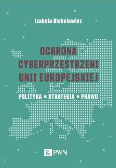 Ochrona cyberprzestrzeni Unii Europejskiej. Polityka – Strategia – Prawo