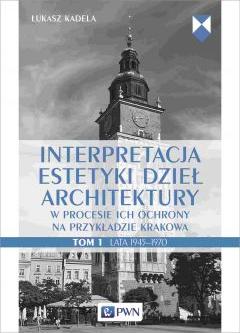 Interpretacja estetyki dzieł architektury w procesie ich ochrony na przykładzie Krakowa. Lata 1945-1970. Tom 1