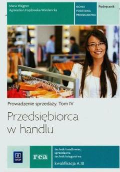 Przedsiębiorca w handlu. Prowadzenie sprzedaży. Podręcznik. Tom 4. Technik handlowiec sprzedawca technik księgarstwa. Kwalifikacja A.18