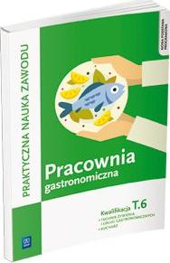 Praktyczna nauka zawodu. Pracownia gastronomiczna. Kwalifikacja T.6. Technik żywienia i usług gastronomicznych, kucharz