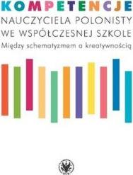 Kompetencje nauczyciela polonisty we współczesnej szkole. Między schematyzmem a kreatywnością