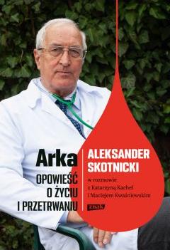 Arka. Opowieść o życiu i przetrwaniu. Aleksander Skotnicki w rozmowie z Katarzyną Kachel i Maciejem Kwaśniewskim