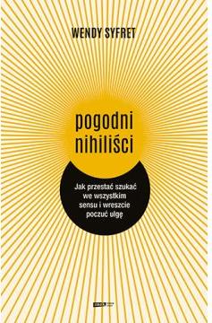 Pogodni nihiliści. Jak przestać szukać we wszystkim sensu i wreszcie poczuć ulgę