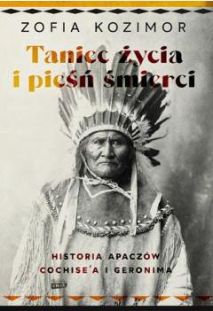 Taniec życia i pieśń śmierci. Historia Apaczów Cochise'a i Geronima