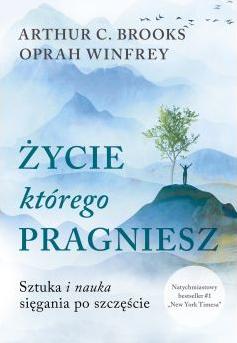 Życie, którego pragniesz. Sztuka i nauka sięgania po szczęście