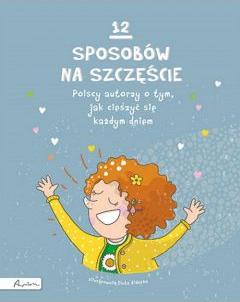 12 sposobów na szczęście. Polscy autorzy o tym, jak cieszyć się każdym dniem