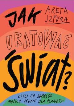 Jak uratować świat? Czyli co dobrego możesz zrobić dla planety