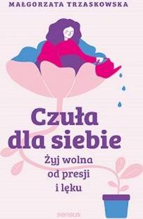 Czuła dla siebie. Żyj wolna od presji i lęku