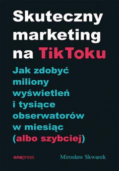 Skuteczny marketing na TikToku. Jak zdobyć miliony wyświetleń i tysiące obserwatorów w miesiąc (albo szybciej)