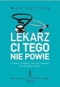 Lekarz ci tego nie powie. Co warto wiedzieć, żeby żyć zdrowiej, szczęśliwiej i dłużej