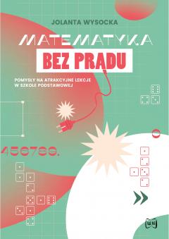 Matematyka bez prądu. Pomysły na atrakcyjne lekcje w szkole podstawowej