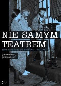 Nie samym teatrem. Teatr niezależny we Wrocławiu 1983-1987