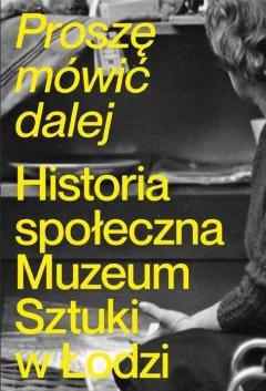 Proszę mówić dalej. Historia społeczna Muzeum Sztuki w Łodzi