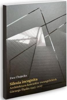 Silesia incognita Architektura kościołów ewangelickich Górnego Śląska 1945-2017