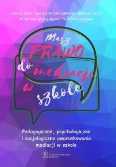 Masz prawo do mediacji w szkole. Pedagogiczne, psychologiczne i socjologiczne uwarunkowania mediacji w szkole