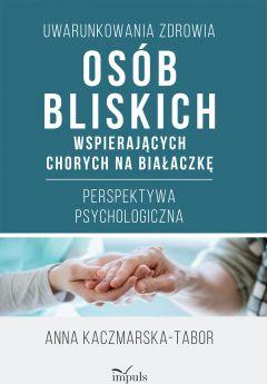 Uwarunkowania zdrowia osób bliskich wspierających chorych na białaczkę. Perspektywa psychologiczna