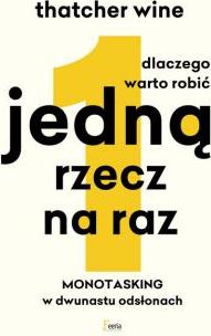 Dlaczego warto robić jedną rzecz na raz. Monotasking w dwunastu odsłonach