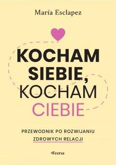 Kocham siebie, kocham ciebie. Przewodnik po rozwijaniu zdrowych relacji