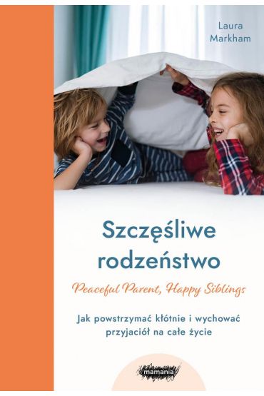 Szczęśliwe rodzeństwo. Jak powstrzymać kłótnie i wychować przyjaciół na całe życie