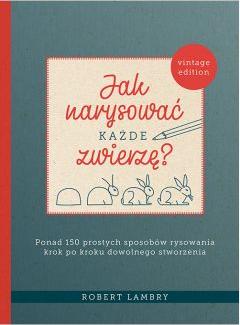 Jak narysować każde zwierzę? Ponad 150 prostych sposobów rysowania krok po kroku dowolnego stworzenia