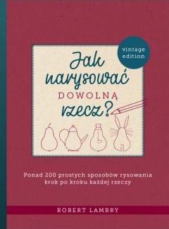 Jak narysować dowolną rzecz? Ponad 200 prostych sposobów rysowania krok po kroku każdej rzeczy