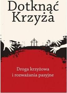 Dotknąć Krzyża. Droga krzyżowa i rozważania...