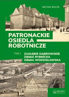 Zagłębie Dąbrowskie, Ziemia Rybnicka, Ziemia Wodzisławska. Patronackie osiedla robotnicze. Tom 2