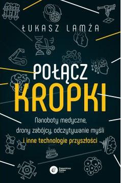 Połącz kropki. Nanoboty medyczne, drony zabójcy, odczytywanie myśli i inne technologie przyszłości