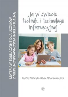 Ja w świecie techniki i technologii informacyjnej. Materiały edukacyjne dla uczniów z niepełnosprawnością intelektualną