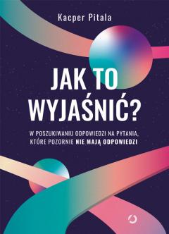 Jak to wyjaśnić? W poszukiwaniu odpowiedzi na pytania, które pozornie nie mają odpowiedzi