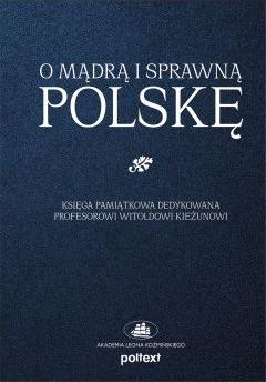 O mądrą i sprawną Polskę. Księga pamiątkowa dedykowana Profesorowi Witoldowi Kieżunowi