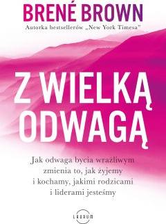 Z wielką odwagą. Jak odwaga bycia wrażliwym zmienia to, jak żyjemy i kochamy, jakimi rodzicami i liderami jesteśmy