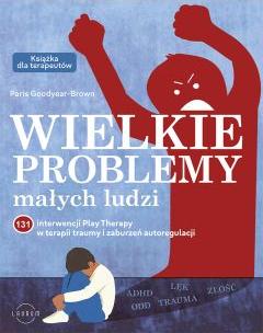 Wielkie problemy małych ludzi. 131 interwencji Play Therapy w terapii traumy i zaburzeń autoregulacj