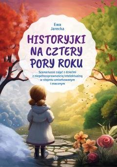 Historyjki na cztery pory roku Scenariusze zajęć z dziećmi z niepełnosprawnością intelektualną w stopniu umiarkowanym i znacznym