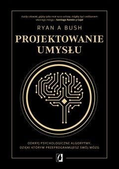 Projektowanie umysłu. Odkryj psychologiczne algorytmy, dzięki którym przeprogramujesz swój mózg