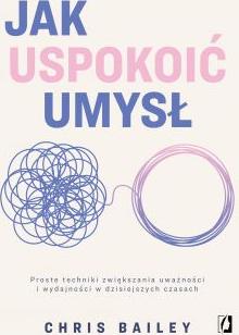 Jak uspokoić umysł. Proste techniki zwiększania uważności i wydajności w dzisiejszych czasach