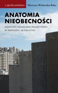 Anatomia nieobecności. Konflikt izraelsko-palestyński w mediach i w polityce