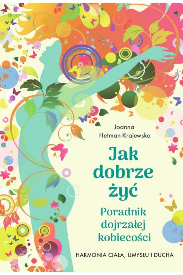 Jak dobrze żyć. Poradnik dojrzałej kobiecości. Harmonia ciała, umysłu i ducha