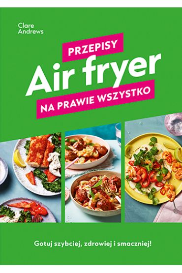 Air fryer. Przepisy na prawie wszystko