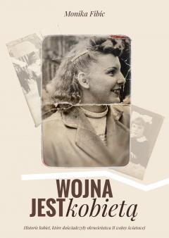 Wojna jest kobietą. Historie kobiet, które doświadczyły okrucieństwa II wojny światowej