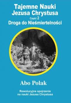 Tajemne nauki Jezusa Chrystusa. Część 2. Droga do Nieśmiertelności. Rewolucyjne spojrzenie na nauki Jezusa Chrystusa